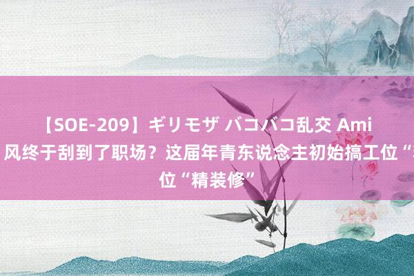 【SOE-209】ギリモザ バコバコ乱交 Ami “爆改”风终于刮到了职场？这届年青东说念主初始搞工位“精装修”