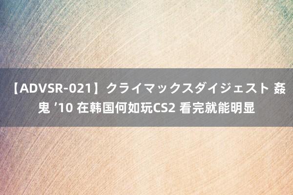 【ADVSR-021】クライマックスダイジェスト 姦鬼 ’10 在韩国何如玩CS2 看完就能明显