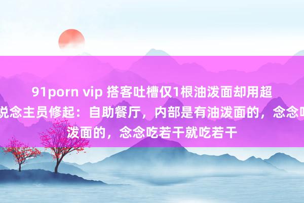 91porn vip 搭客吐槽仅1根油泼面却用超大的碗 责任主说念主员修起：自助餐厅，内部是有油泼面的，念念吃若干就吃若干