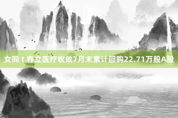 女同 t 春立医疗收敛7月末累计回购22.71万股A股