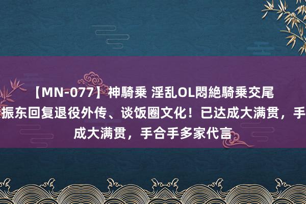 【MN-077】神騎乗 淫乱OL悶絶騎乗交尾 热搜爆了！樊振东回复退役外传、谈饭圈文化！已达成大满贯，手合手多家代言