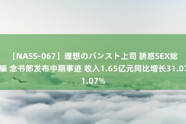 【NASS-067】理想のパンスト上司 誘惑SEX総集編 念书郎发布中期事迹 收入1.65亿元同比增长31.07%