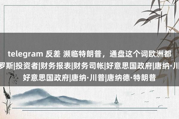 telegram 反差 濒临特朗普，通盘这个词欧洲都瑟瑟发抖|拜登|俄罗斯|投资者|财务报表|财务司帐|好意思国政府|唐纳·川普|唐纳德·特朗普