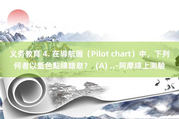 义务教育 4. 在導航圖（Pilot chart）中，下列何者以藍色點線暗意？  (A) ..-阿摩線上測驗