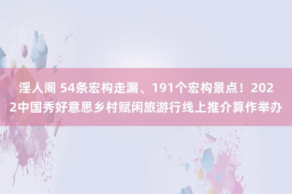 淫人阁 54条宏构走漏、191个宏构景点！2022中国秀好意思乡村赋闲旅游行线上推介算作举办