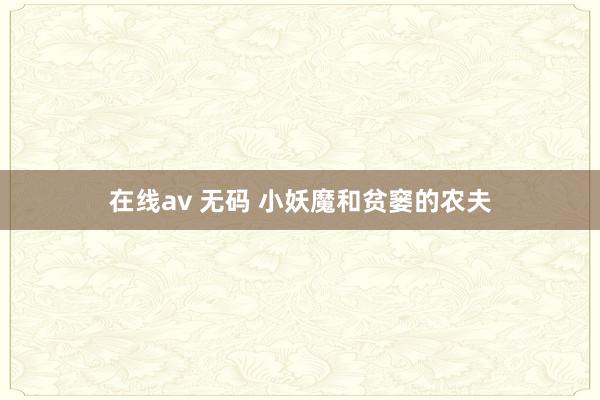 在线av 无码 小妖魔和贫窭的农夫