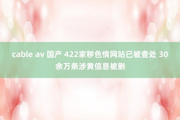 cable av 国产 422家秽色情网站已被查处 30余万条涉黄信息被删