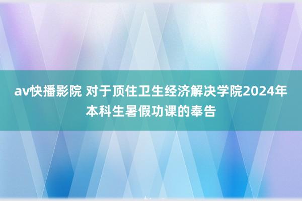 av快播影院 对于顶住卫生经济解决学院2024年本科生暑假功课的奉告