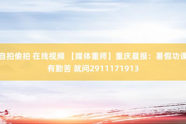 自拍偷拍 在线视频 【媒体重师】重庆晨报：暑假功课有勤苦 就问2911171913