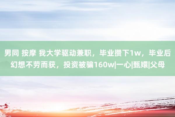 男同 按摩 我大学驱动兼职，毕业攒下1w，毕业后幻想不劳而获，投资被骗160w|一心|甄嬛|父母