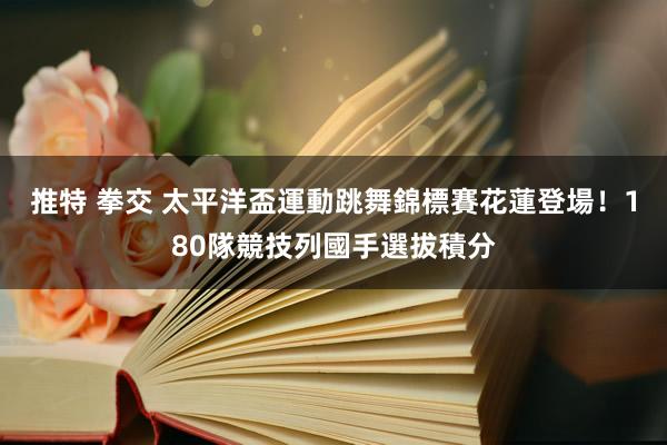 推特 拳交 太平洋盃運動跳舞錦標賽花蓮登場！180隊競技列國手選拔積分