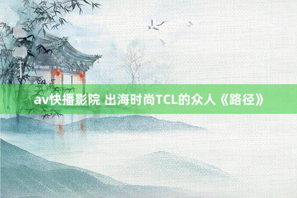 av快播影院 出海时尚TCL的众人《路径》