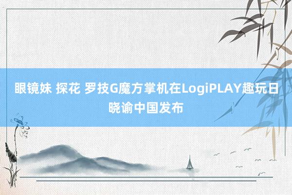 眼镜妹 探花 罗技G魔方掌机在LogiPLAY趣玩日晓谕中国发布