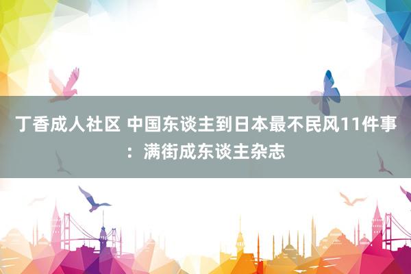 丁香成人社区 中国东谈主到日本最不民风11件事：满街成东谈主杂志