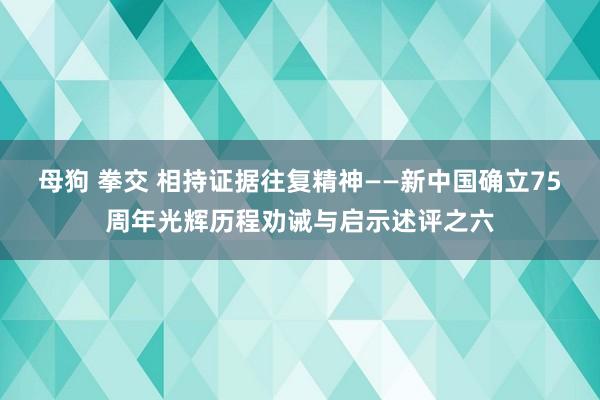 母狗 拳交 相持证据往复精神——新中国确立75周年光辉历程劝诫与启示述评之六