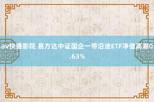 av快播影院 易方达中证国企一带沿途ETF净值高潮0.63%