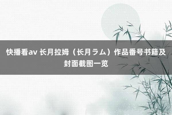 快播看av 长月拉姆（长月ラム）作品番号书籍及封面截图一览