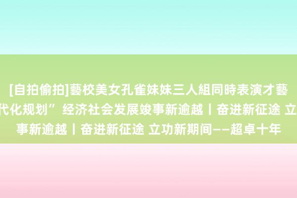 [自拍偷拍]藝校美女孔雀妹妹三人組同時表演才藝 苏州：心理“勾勒当代化规划” 经济社会发展竣事新逾越丨奋进新征途 立功新期间——超卓十年