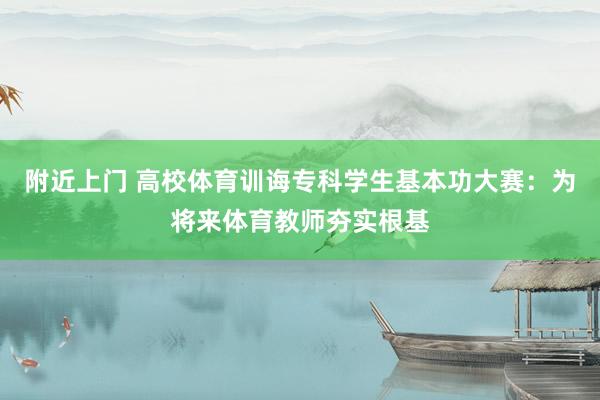 附近上门 高校体育训诲专科学生基本功大赛：为将来体育教师夯实根基