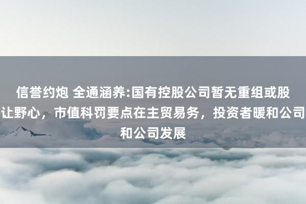 信誉约炮 全通涵养:国有控股公司暂无重组或股权转让野心，市值科罚要点在主贸易务，投资者暖和公司发展