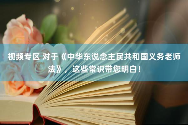 视频专区 对于《中华东说念主民共和国义务老师法》，这些常识带您明白！